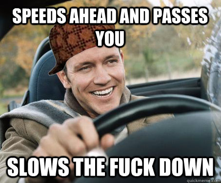 speeds ahead and passes you slows the fuck down  SCUMBAG DRIVER