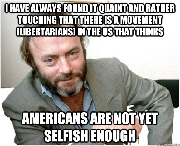 I have always found it quaint and rather touching that there is a movement [Libertarians] in the US that thinks  Americans are not yet selfish enough - I have always found it quaint and rather touching that there is a movement [Libertarians] in the US that thinks  Americans are not yet selfish enough  TMIMITW Hitchens