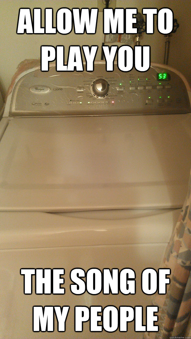Allow me to play you  the song of my people  Washing Machine