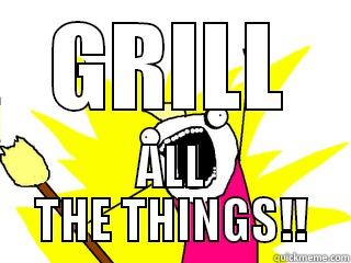 GRILL ALL THE THINGS!! All The Things