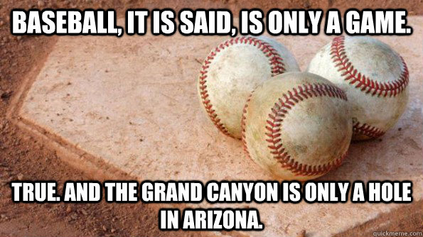 Baseball, it is said, is only a game. True. And the Grand Canyon is only a hole in Arizona.  