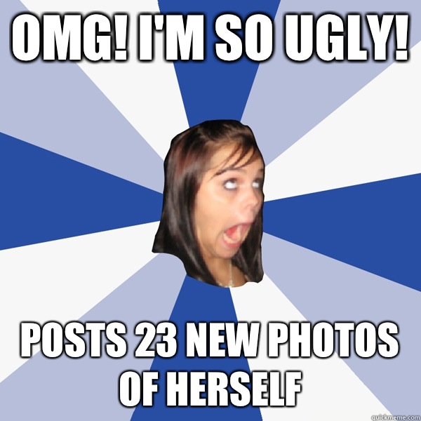 OMG! I'M SO UGLY! POSTS 23 NEW PHOTOS OF HERSELF  Annoying Facebook Girl