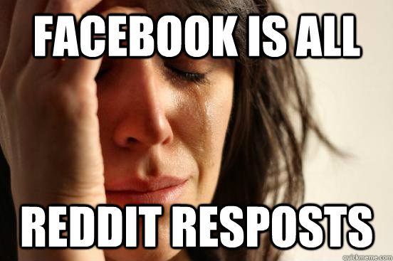 Facebook is all reddit resposts  First World Problems