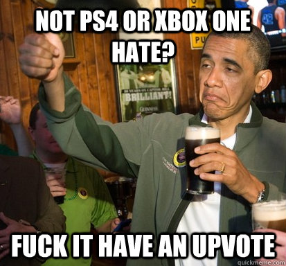 Not PS4 or Xbox One Hate?  Fuck It Have an upvote  Upvote Obama
