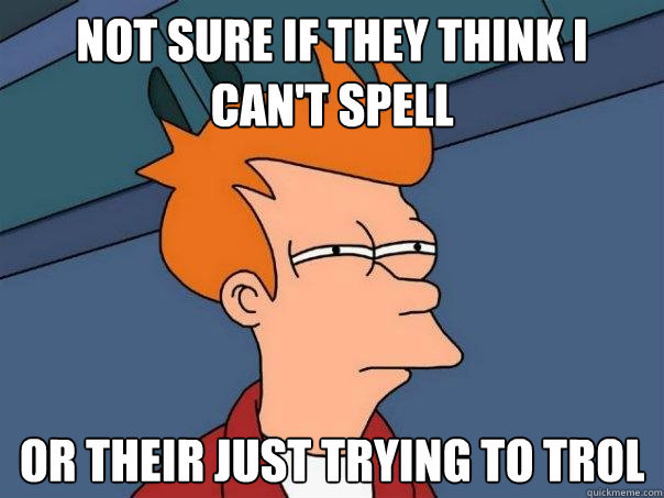 Not sure if they think I can't spell Or their just trying to trol - Not sure if they think I can't spell Or their just trying to trol  Futurama Fry
