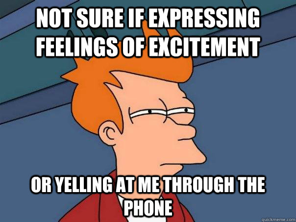Not sure if expressing feelings of excitement Or yelling at me through the phone  Futurama Fry