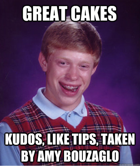 great cakes  Kudos, like tips, taken by Amy Bouzaglo  Bad Luck Brian