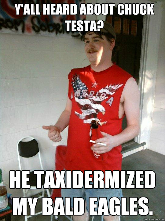 y'all heard about chuck testa? he taxidermized my bald eagles.  Redneck Randal