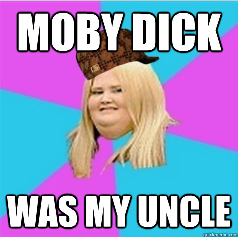 moby dick was my uncle  scumbag fat girl