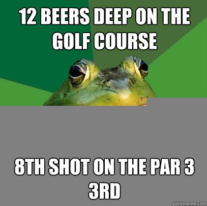 12 beers deep on the golf course  8th shot on the par 3 3rd  Foul Bachelor Frog