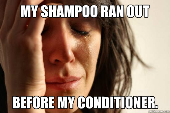 My shampoo ran out  before my conditioner.  First World Problems