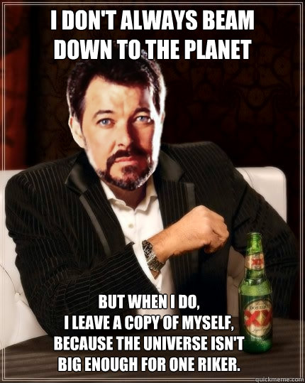I don't always beam
down to the planet But when I do,
I leave a copy of myself,
because the universe isn't
big enough for one Riker. - I don't always beam
down to the planet But when I do,
I leave a copy of myself,
because the universe isn't
big enough for one Riker.  Most Interesting Riker
