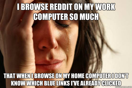 I browse reddit on my work computer so much That when i browse on my home computer i don't know which blue links i've already clicked  First World Problems