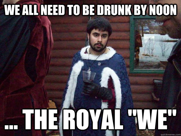 We all need to be drunk by noon ... the royal 