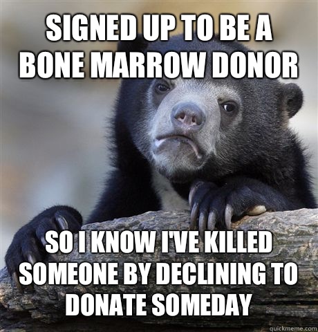 Signed up to be a bone marrow donor So I know I've killed someone by declining to donate someday  Confession Bear