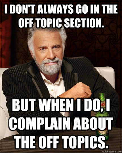I don't always go in the off topic section. but when I do, I complain about the off topics.  The Most Interesting Man In The World