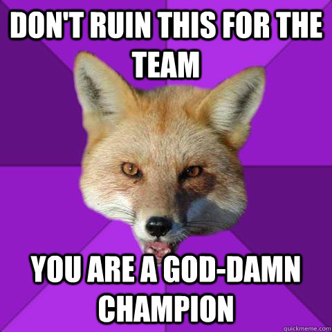Don't ruin this for the team You are a god-damn champion  Forensics Fox