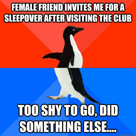 Female friend invites me for a sleepover after visiting the club too shy to go, did something else....  Socially Awesome Awkward Penguin