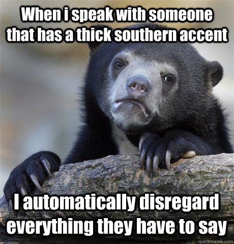When i speak with someone that has a thick southern accent  I automatically disregard everything they have to say  Confession Bear