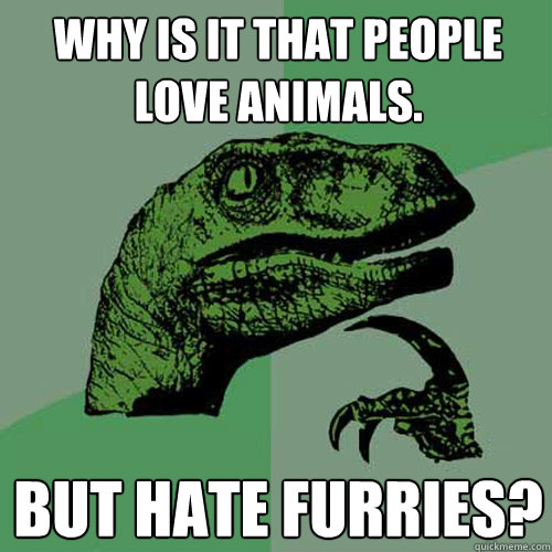 Why is it that people love animals. But hate furries? - Why is it that people love animals. But hate furries?  Philosoraptor