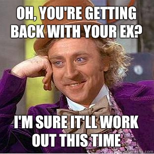 Oh, you're getting back with your ex? I'm sure it'll work out this time - Oh, you're getting back with your ex? I'm sure it'll work out this time  Condescending Wonka