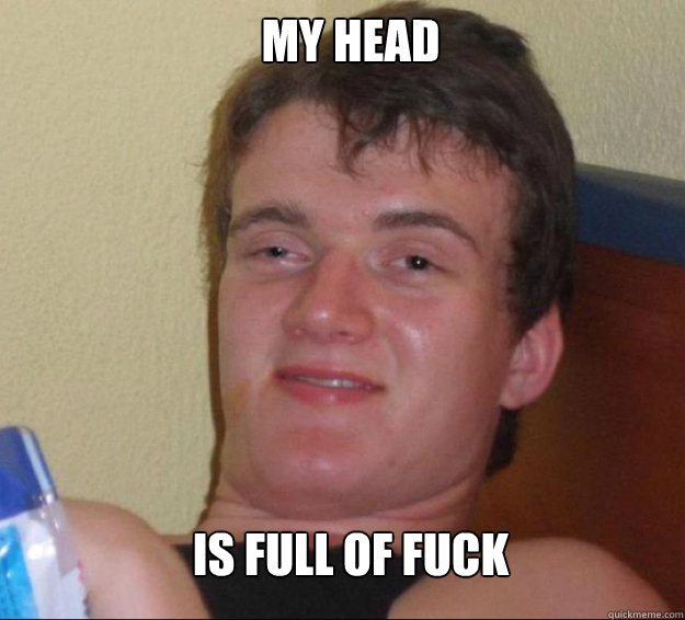 my head is full of fuck  10guy