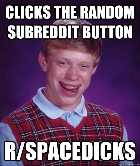 Clicks the random subreddit button r/spacedicks  Bad Luck Brian