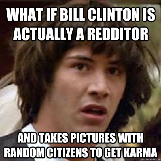 What if Bill Clinton is actually a redditor and takes pictures with random citizens to get karma - What if Bill Clinton is actually a redditor and takes pictures with random citizens to get karma  conspiracy keanu