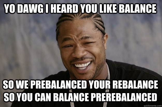 YO DAWG I HEARD YOU LIKE BALANCE SO WE PREBALANCED YOUR REBALANCE SO YOU CAN BALANCE PREREBALANCED  Xzibit meme