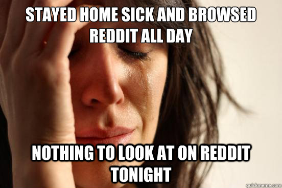 Stayed home sick and browsed reddit all day nothing to look at on reddit tonight   First World Problems