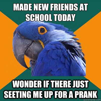 Made new friends at school today wonder if there just seeting me up for a prank  Paranoid Parrot