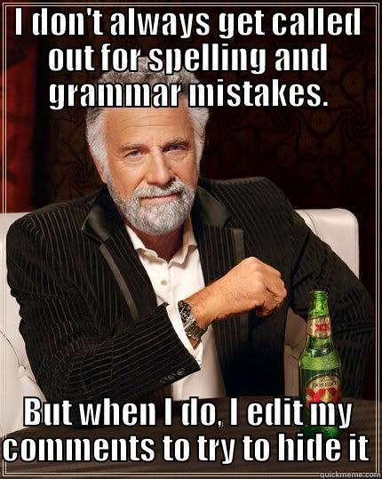I DON'T ALWAYS GET CALLED OUT FOR SPELLING AND GRAMMAR MISTAKES. BUT WHEN I DO, I EDIT MY COMMENTS TO TRY TO HIDE IT  The Most Interesting Man In The World