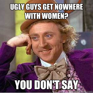 Ugly guys get nowhere with women? You don't say  willy wonka