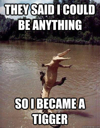 they said i could be anything so i became a tigger - they said i could be anything so i became a tigger  Happiness Gator