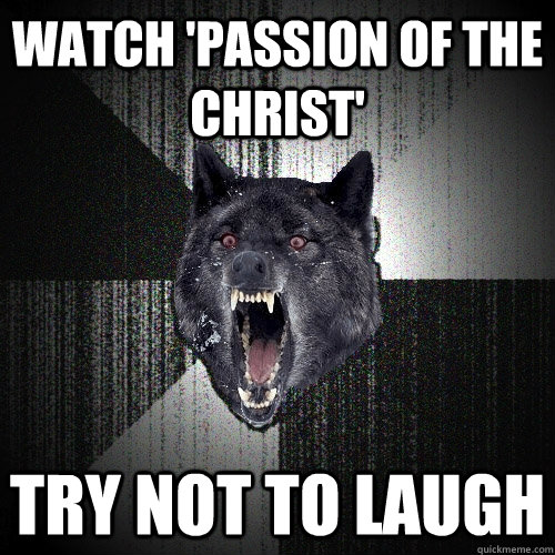 watch 'passion of the christ' try not to laugh  Insanity Wolf