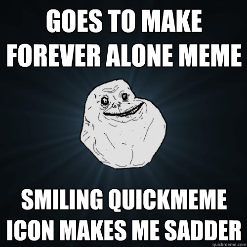 Goes to make Forever alone meme Smiling quickmeme icon makes me sadder  Forever Alone