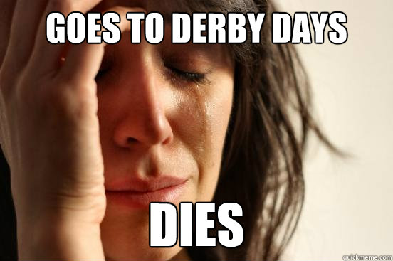 Goes to derby days Dies  First World Problems