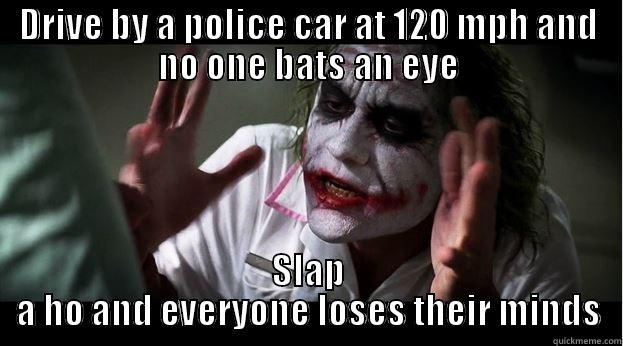 DRIVE BY A POLICE CAR AT 120 MPH AND NO ONE BATS AN EYE SLAP A HO AND EVERYONE LOSES THEIR MINDS Joker Mind Loss