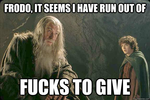 Frodo, it seems I have run out of FUCKS TO GIVE - Frodo, it seems I have run out of FUCKS TO GIVE  Gandalf doesnt give a Fuck