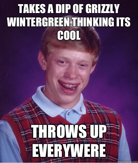 takes a dip of grizzly wintergreen thinking its cool  throws up everywere  Bad Luck Brian