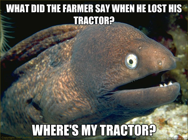 What did the farmer say when he lost his tractor? Where's My Tractor?  Bad Joke Eel