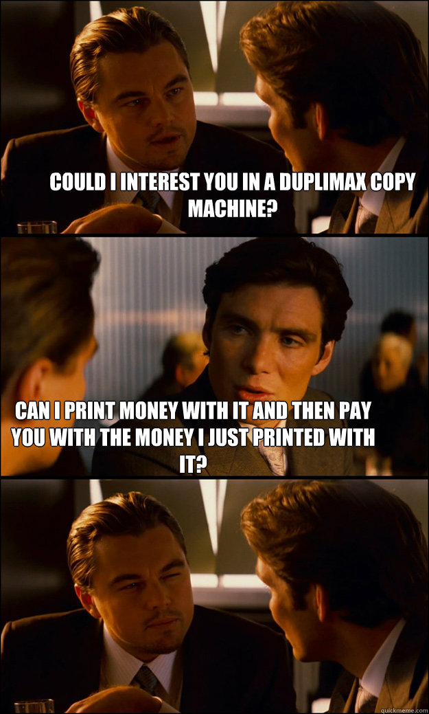 Could I interest you in a duplimax copy machine? Can I print money with it and then pay you with the money I just printed with it?  Inception