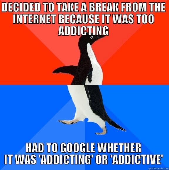 DECIDED TO TAKE A BREAK FROM THE INTERNET BECAUSE IT WAS TOO ADDICTING HAD TO GOOGLE WHETHER IT WAS 'ADDICTING' OR 'ADDICTIVE' Socially Awesome Awkward Penguin