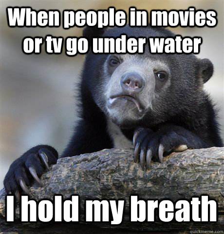 When people in movies or tv go under water I hold my breath  Confession Bear