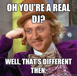 Oh you're a real DJ? Well, that's different then.   Condescending Wonka