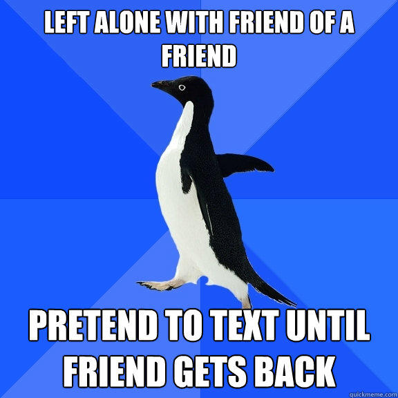 left alone with friend of a friend Pretend to text until friend gets back  