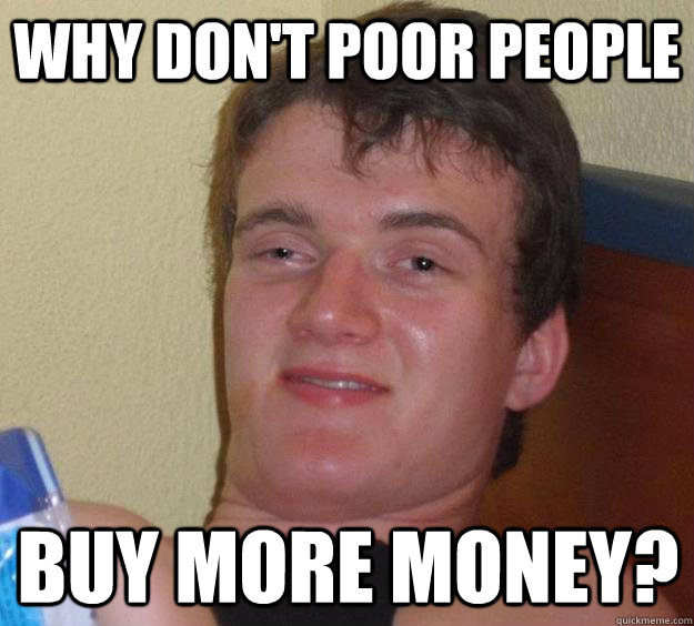 Why don't poor people buy more money? - 10 Guy - quickmeme