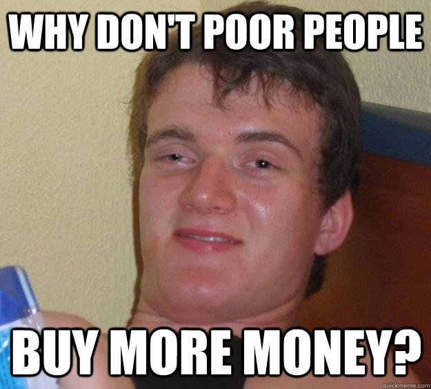 Why don't poor people buy more money? - Why don't poor people buy more money?  10 Guy