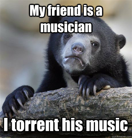 My friend is a musician I torrent his music  Confession Bear