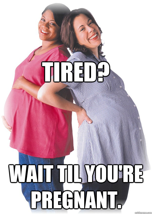 TIRED? WAIT TIL YOU'RE PREGNANT.  